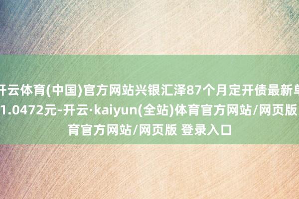 开云体育(中国)官方网站兴银汇泽87个月定开债最新单元净值为1.0472元-开云·kaiyun(全站)体育官方网站/网页版 登录入口