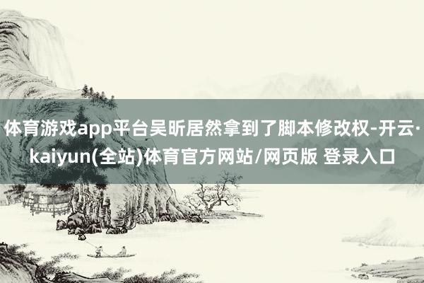 体育游戏app平台吴昕居然拿到了脚本修改权-开云·kaiyun(全站)体育官方网站/网页版 登录入口