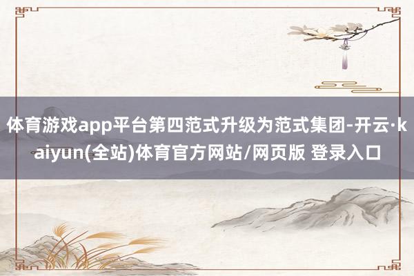 体育游戏app平台第四范式升级为范式集团-开云·kaiyun(全站)体育官方网站/网页版 登录入口
