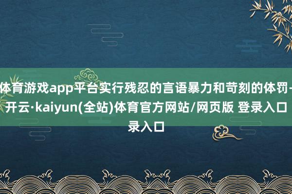 体育游戏app平台实行残忍的言语暴力和苛刻的体罚-开云·kaiyun(全站)体育官方网站/网页版 登录入口