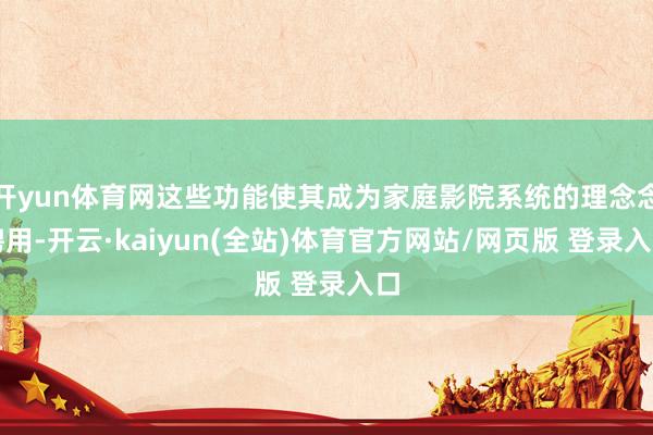 开yun体育网这些功能使其成为家庭影院系统的理念念聘用-开云·kaiyun(全站)体育官方网站/网页版 登录入口