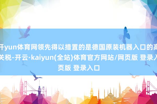 开yun体育网领先得以措置的是德国原装机器入口的高额关税-开云·kaiyun(全站)体育官方网站/网页版 登录入口