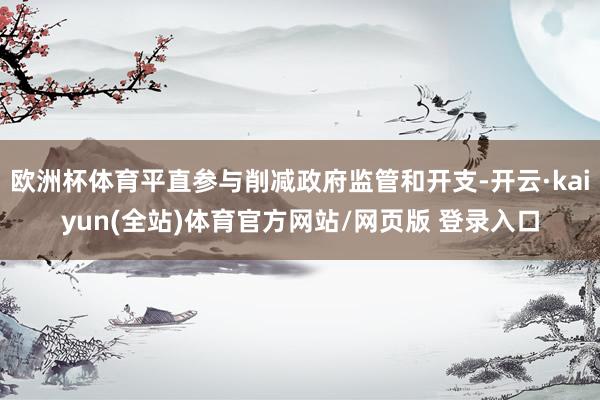 欧洲杯体育平直参与削减政府监管和开支-开云·kaiyun(全站)体育官方网站/网页版 登录入口