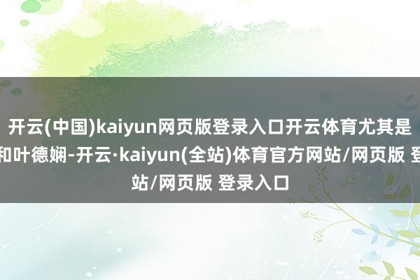 开云(中国)kaiyun网页版登录入口开云体育尤其是小谢苗和叶德娴-开云·kaiyun(全站)体育官方网站/网页版 登录入口