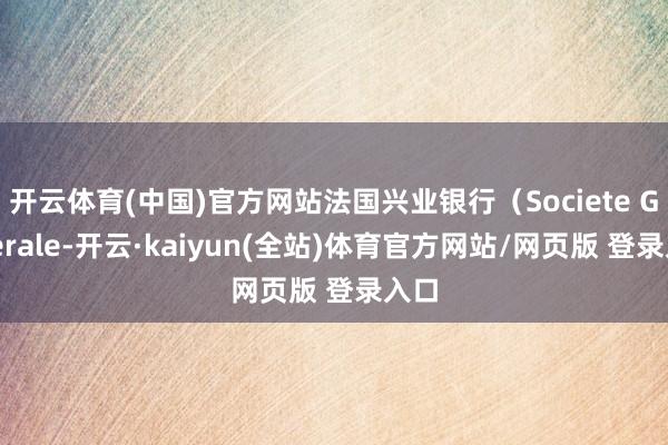 开云体育(中国)官方网站法国兴业银行（Societe Generale-开云·kaiyun(全站)体育官方网站/网页版 登录入口