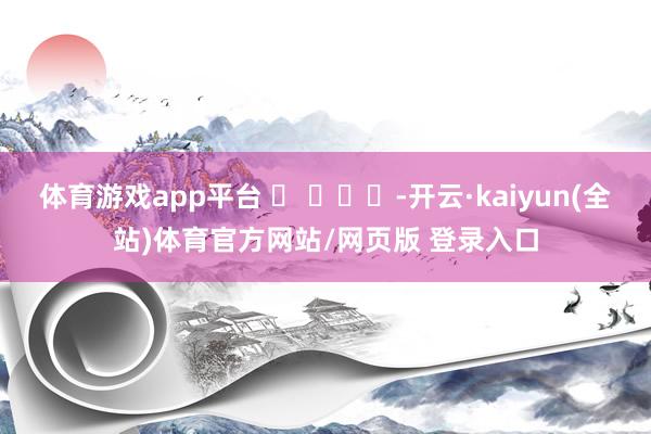 体育游戏app平台 ​ ​​​-开云·kaiyun(全站)体育官方网站/网页版 登录入口