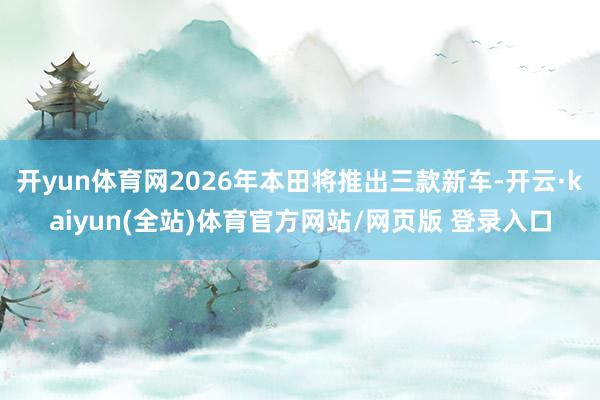 开yun体育网2026年本田将推出三款新车-开云·kaiyun(全站)体育官方网站/网页版 登录入口
