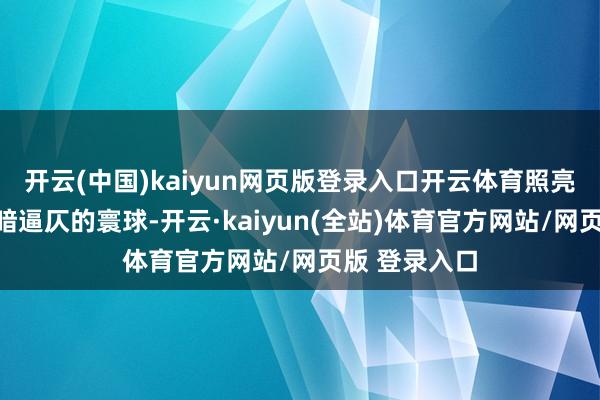 开云(中国)kaiyun网页版登录入口开云体育照亮了他正本昏暗逼仄的寰球-开云·kaiyun(全站)体育官方网站/网页版 登录入口