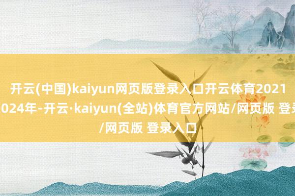开云(中国)kaiyun网页版登录入口开云体育2021年至2024年-开云·kaiyun(全站)体育官方网站/网页版 登录入口