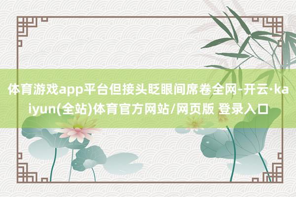 体育游戏app平台但接头眨眼间席卷全网-开云·kaiyun(全站)体育官方网站/网页版 登录入口