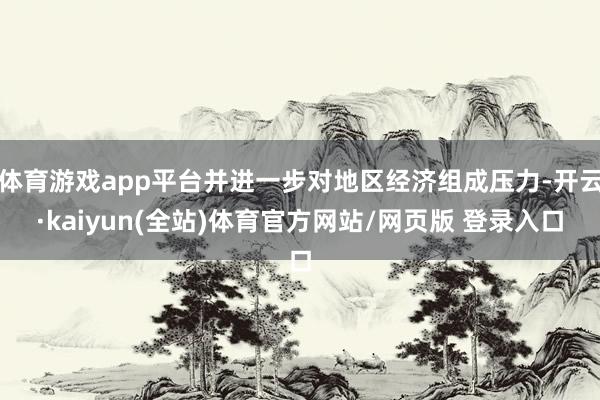 体育游戏app平台并进一步对地区经济组成压力-开云·kaiyun(全站)体育官方网站/网页版 登录入口