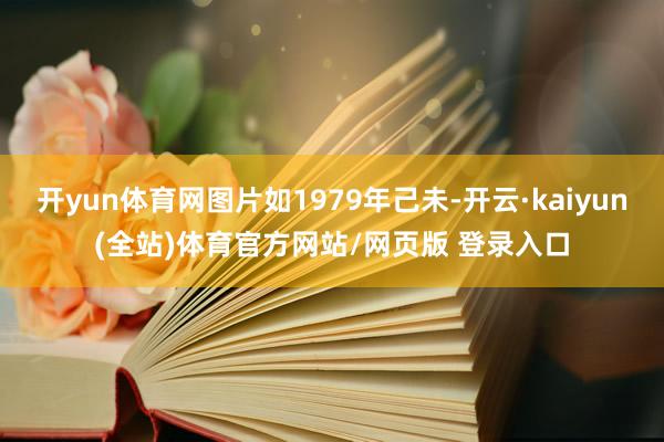 开yun体育网图片如1979年己未-开云·kaiyun(全站)体育官方网站/网页版 登录入口