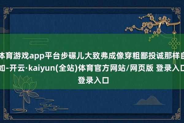 体育游戏app平台步碾儿大致弗成像穿粗鄙投诚那样自如-开云·kaiyun(全站)体育官方网站/网页版 登录入口
